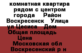 1-комнатная квартира рядом с центром города! › Район ­ Воскресенск › Улица ­ ул.Цесиса › Дом ­ 16 › Общая площадь ­ 34 › Цена ­ 1 750 000 - Московская обл., Воскресенский р-н, Воскресенск г. Недвижимость » Квартиры продажа   . Московская обл.